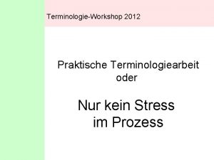 TerminologieWorkshop 2012 Praktische Terminologiearbeit oder Nur kein Stress