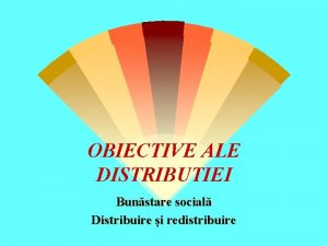 OBIECTIVE ALE DISTRIBUTIEI Bunstare social Distribuire i redistribuire