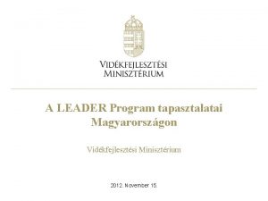 A LEADER Program tapasztalatai Magyarorszgon Vidkfejlesztsi Minisztrium 2012