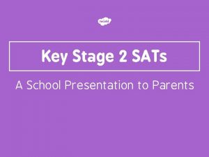 Key Stage 2 SATs A School Presentation to