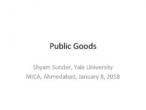 Public Goods Shyam Sunder Yale University MICA Ahmedabad