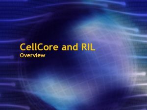 Cell Core and RIL Overview Cell Core Goals