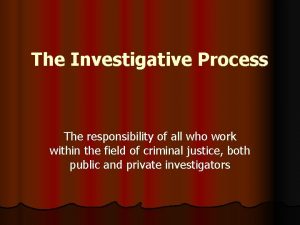 The Investigative Process The responsibility of all who