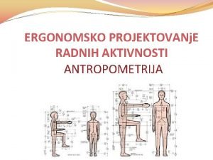 ERGONOMSKO PROJEKTOVANj E RADNIH AKTIVNOSTI ANTROPOMETRIJA Razmatranje ljudskih