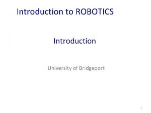 Introduction to ROBOTICS Introduction University of Bridgeport 1