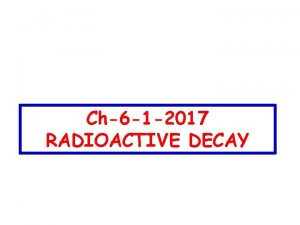 Ch6 1 2017 RADIOACTIVE DECAY q We assumed