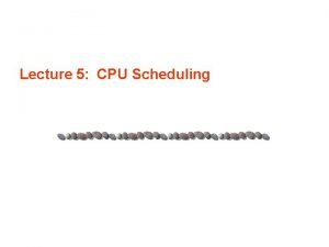 Lecture 5 CPU Scheduling Contents n Why CPU