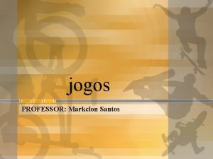 jogos PROFESSOR Markclon Santos JOGOS O jogo uma