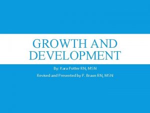 GROWTH AND DEVELOPMENT By Kara Potter RN MSN