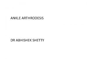 ANKLE ARTHRODESIS DR ABHISHEK SHETTY ANKLE ARTHRODESIS SURGICAL