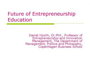 Future of Entrepreneurship Education Daniel Hjorth Dr Phil