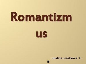 Romantizm us Justna Jurakov 2 B Romantizmus vemi