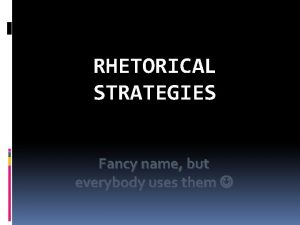 RHETORICAL STRATEGIES Fancy name but everybody uses them