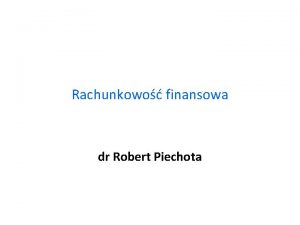 Rachunkowo finansowa dr Robert Piechota Istota rachunkowoci System