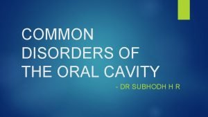 COMMON DISORDERS OF THE ORAL CAVITY DR SUBHODH
