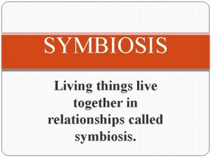 SYMBIOSIS Living things live together in relationships called