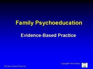 Family Psychoeducation EvidenceBased Practice Copyright West Institute EvidenceBased