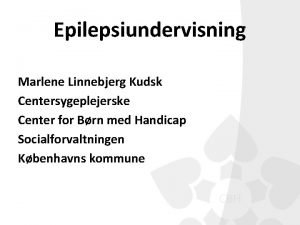 Epilepsiundervisning Marlene Linnebjerg Kudsk Centersygeplejerske Center for Brn