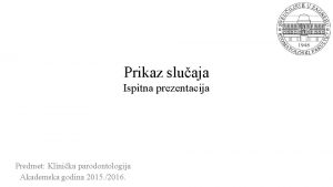 Prikaz sluaja Ispitna prezentacija Predmet Klinika parodontologija Akademska