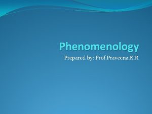 Phenomenology Prepared by Prof Praveena K R What