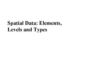 Spatial Data Elements Levels and Types Spatial Data