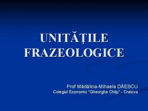 UNITILE FRAZEOLOGICE Prof MdlinaMihaela DESCU Colegiul Economic Gheorghe