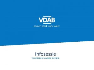 Infosessie WELKOM BIJ DE VLAAMSE OVERHEID Opzet infosessie