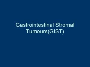 Gastrointestinal Stromal TumoursGIST INTRODUCTION Stromal or mesenchymal tumors