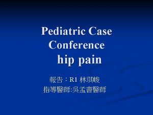 Pediatric Case Conference hip pain R 1 General