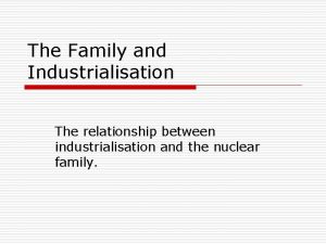 The Family and Industrialisation The relationship between industrialisation