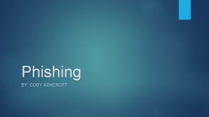 Phishing BY CODY ASHCROFT What is Phishing Phishing