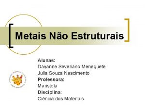 Metais No Estruturais Alunas Dayanne Severiano Meneguete Julia