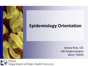 Epidemiology Orientation Jessica Ross CIC HAI Epidemiologist IDCU