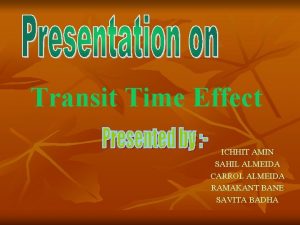 Transit Time Effect ICHHIT AMIN SAHIL ALMEIDA CARROL