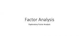 Factor Analysis Exploratory Factor Analysis What we will