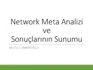 Network Meta Analizi ve Sonularnn Sunumu MUTLU UMAROLU
