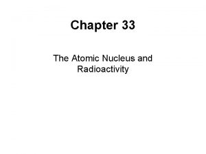 Chapter 33 The Atomic Nucleus and Radioactivity An