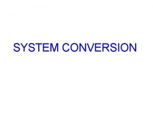 SYSTEM CONVERSION System Conversion System Conversion is the