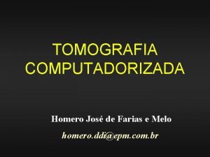 TOMOGRAFIA COMPUTADORIZADA Homero Jos de Farias e Melo TOMOGRAFIA COMPUTADORIZADA Homero Jos de Farias e Melo