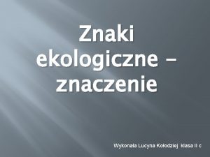 Znaki ekologiczne znaczenie Wykonaa Lucyna Koodziej klasa II