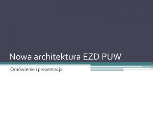 Nowa architektura EZD PUW Omwienie i prezentacja Agenda