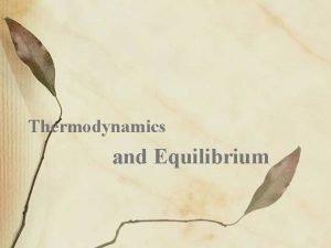 Thermodynamics and Equilibrium Thermodynamics Thermodynamics the study of Thermodynamics and Equilibrium Thermodynamics Thermodynamics the study of