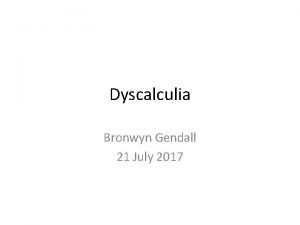 Dyscalculia Bronwyn Gendall 21 July 2017 Dyscalculia Aims