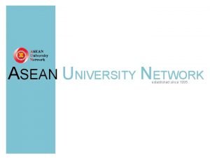 ASEAN UNIVERSITY NETWORK established since 1995 ASEAN University