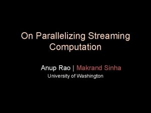 On Parallelizing Streaming Computation Anup Rao Makrand Sinha