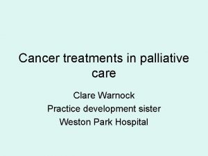 Cancer treatments in palliative care Clare Warnock Practice