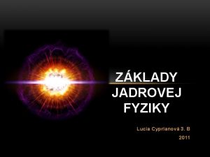 ZKLADY JADROVEJ FYZIKY Lucia Cyprianov 3 B 2011