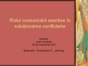 Rolul comunicrii asertive n soluionarea conflictelor Seminar Lideri