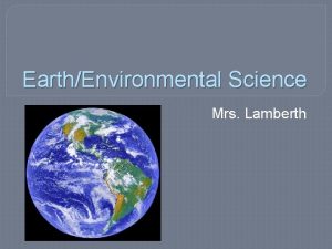 EarthEnvironmental Science Mrs Lamberth EarthEnvironmental Science Goals To