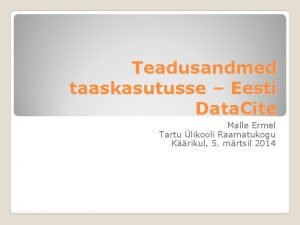 Teadusandmed taaskasutusse Eesti Data Cite Malle Ermel Tartu